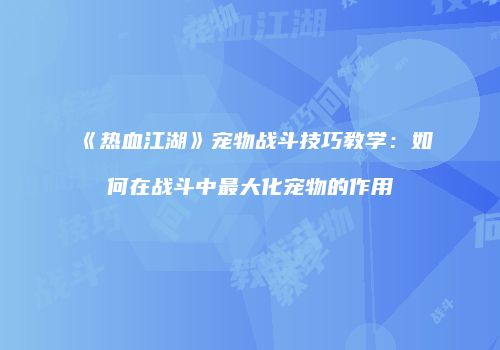 《热血江湖》宠物战斗技巧教学：如何在战斗中最大化宠物的作用