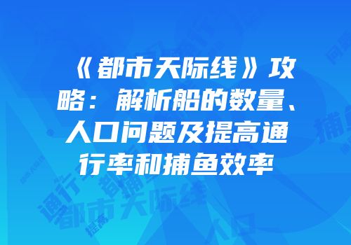 《都市天际线》攻略：解析船的数量、人口问题及提高通行率和捕鱼效率