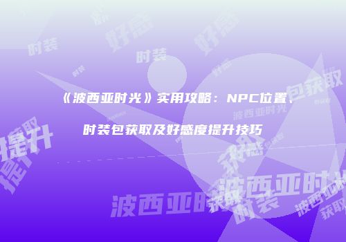 《波西亚时光》实用攻略：NPC位置、时装包获取及好感度提升技巧