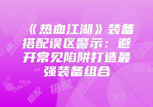 《热血江湖》装备搭配误区警示：避开常见陷阱打造最强装备组合