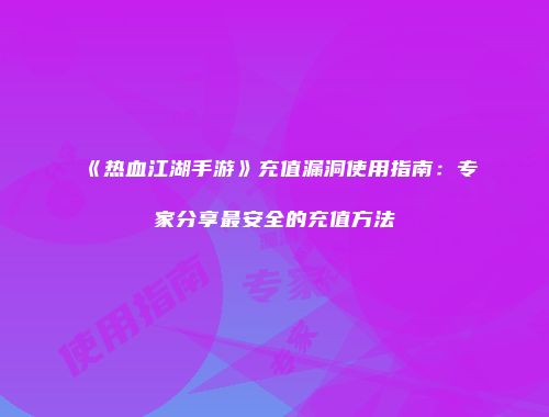 《热血江湖手游》充值漏洞使用指南：专家分享最安全的充值方法