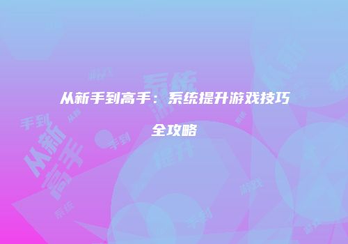 从新手到高手：系统提升游戏技巧全攻略