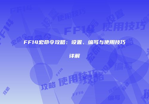 FF14宏命令攻略：设置、编写与使用技巧详解