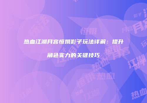 热血江湖月宫恒娥影子玩法详解：提升角色实力的关键技巧
