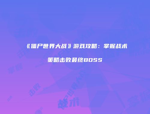 《僵尸世界大战》游戏攻略：掌握战术策略击败最终BOSS