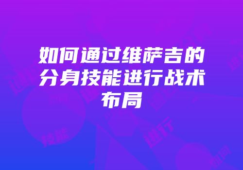 如何通过维萨吉的分身技能进行战术布局