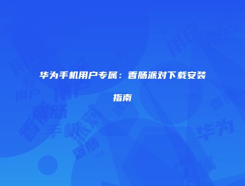 华为手机用户专属：香肠派对下载安装指南