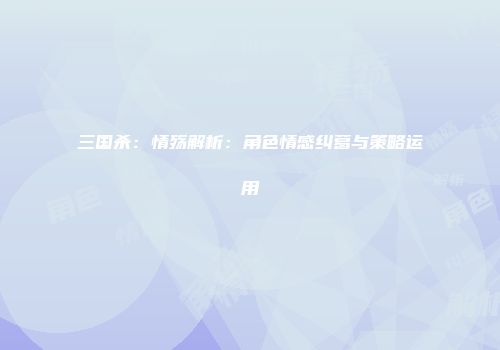 三国杀：情殇解析：角色情感纠葛与策略运用