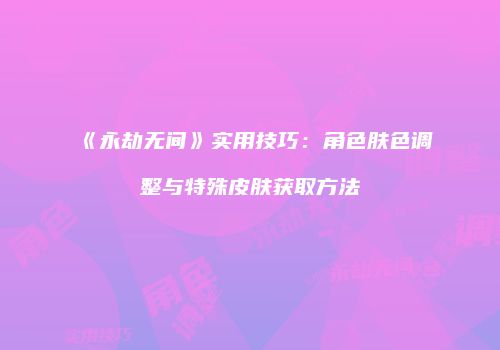 《永劫无间》实用技巧：角色肤色调整与特殊皮肤获取方法