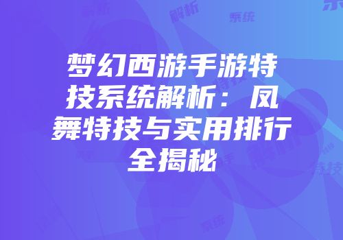 梦幻西游手游特技系统解析：凤舞特技与实用排行全揭秘