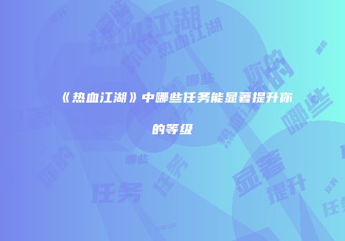 《热血江湖》中哪些任务能显著提升你的等级