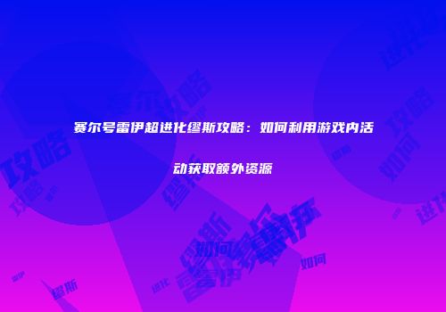 赛尔号雷伊超进化缪斯攻略:如何利用游戏内活动获取额外资源