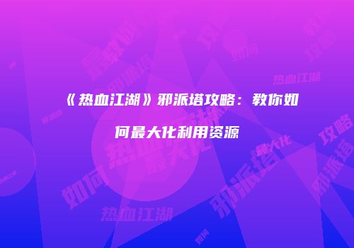 《热血江湖》邪派塔攻略：教你如何最大化利用资源