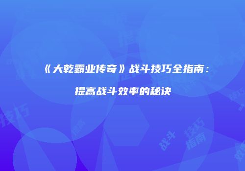 《大乾霸业传奇》战斗技巧全指南：提高战斗效率的秘诀