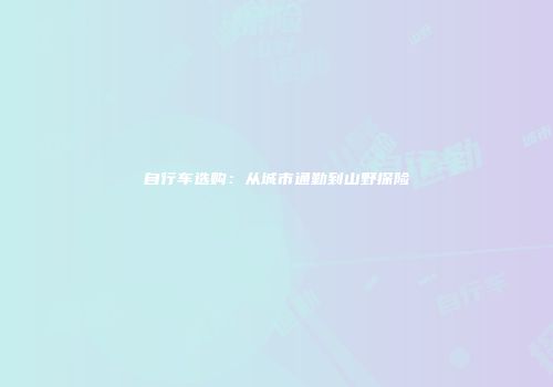 自行车选购：从城市通勤到山野探险