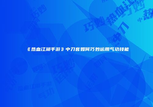 《热血江湖手游》中刀客如何巧妙运用气功技能