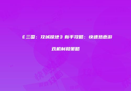 《三国:攻城掠地》新手攻略:快速熟悉游戏机制和策略