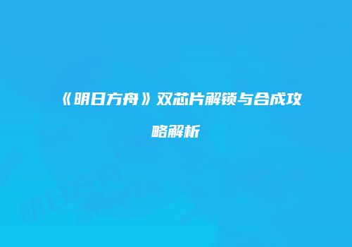 《明日方舟》双芯片解锁与合成攻略解析