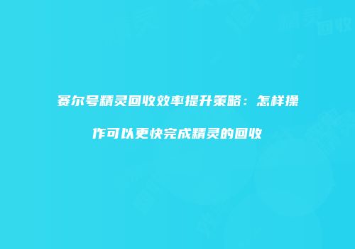 赛尔号精灵回收效率提升策略：怎样操作可以更快完成精灵的回收