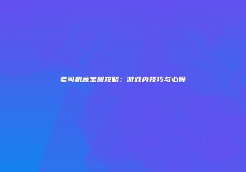 老司机藏宝图攻略：游戏内技巧与心得