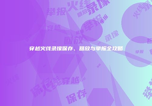 穿越火线录像保存、回放与举报全攻略