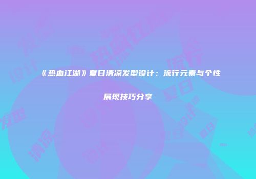《热血江湖》夏日清凉发型设计：流行元素与个性展现技巧分享