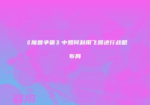 《魔兽争霸》中如何利用飞踢进行战略布局