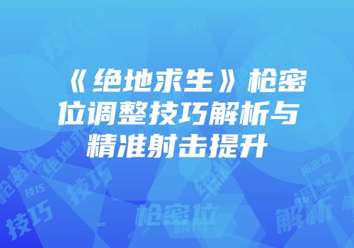 《绝地求生》枪密位调整技巧解析与精准射击提升