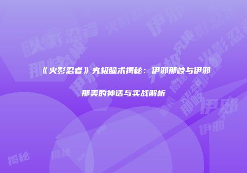《火影忍者》究极瞳术揭秘：伊邪那岐与伊邪那美的神话与实战解析
