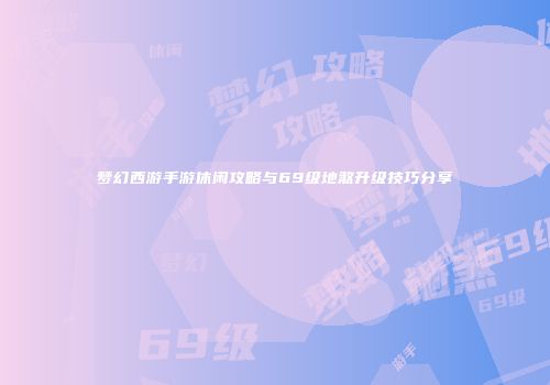 梦幻西游手游休闲攻略与69级地煞升级技巧分享