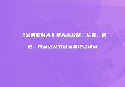 《波西亚时光》星光岛攻略：位置、遗迹、钓鱼点及竹瓜采集地点详解