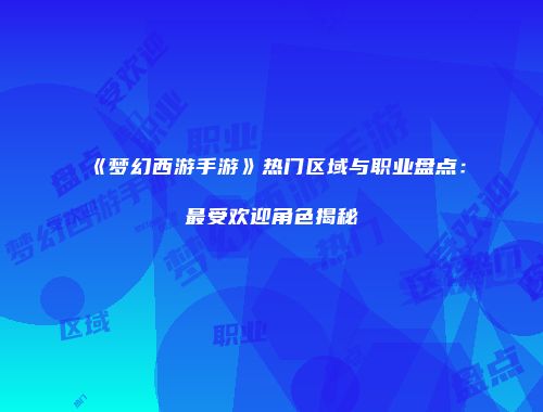 《梦幻西游手游》热门区域与职业盘点：最受欢迎角色揭秘