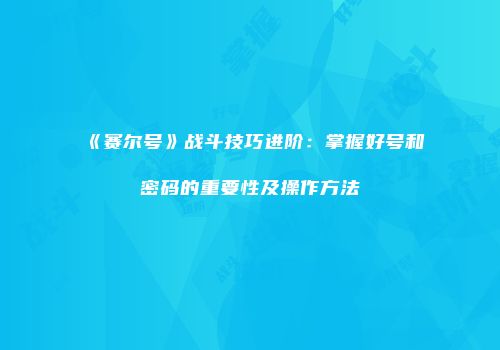 《赛尔号》战斗技巧进阶：掌握好号和密码的重要性及操作方法