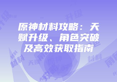 原神材料攻略：天赋升级、角色突破及高效获取指南