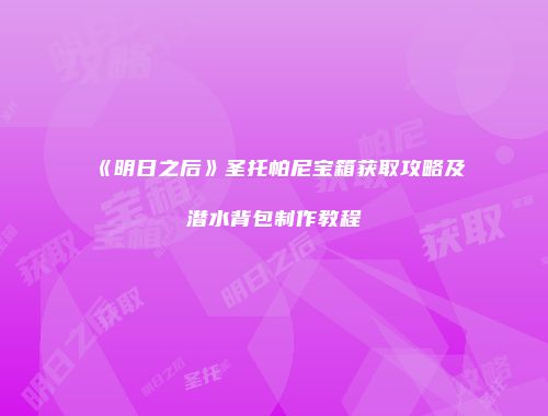 《明日之后》圣托帕尼宝箱获取攻略及潜水背包制作教程