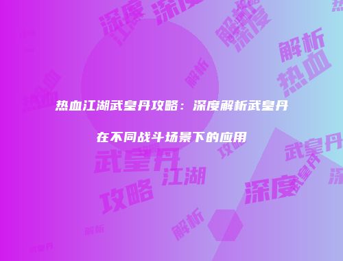 热血江湖武皇丹攻略：深度解析武皇丹在不同战斗场景下的应用