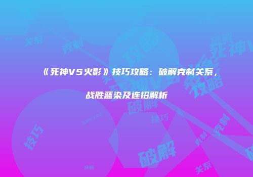 《死神VS火影》技巧攻略：破解克制关系，战胜蓝染及连招解析