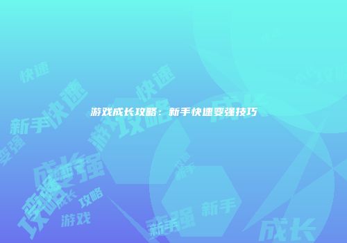 游戏成长攻略：新手快速变强技巧