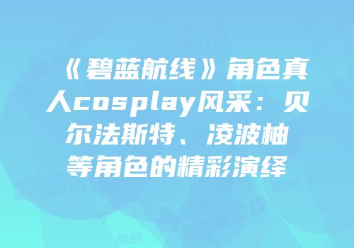 《碧蓝航线》角色真人cosplay风采：贝尔法斯特、凌波柚等角色的精彩演绎
