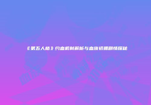 《第五人格》约血机制解析与血族初拥剧情探秘