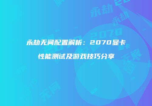 永劫无间配置解析：2070显卡性能测试及游戏技巧分享