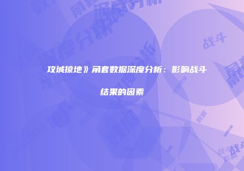 ��攻城掠地》角套数据深度分析：影响战斗结果的因素