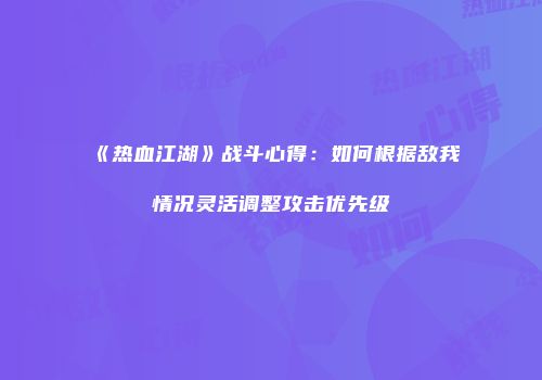 《热血江湖》战斗心得：如何根据敌我情况灵活调整攻击优先级