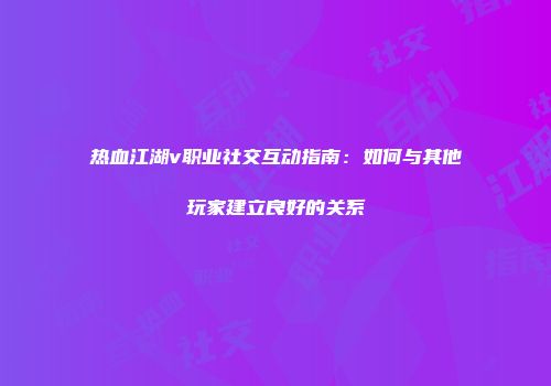 热血江湖v职业社交互动指南：如何与其他玩家建立良好的关系