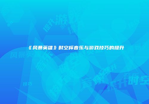《风暴英雄》时空杯音乐与游戏技巧的提升