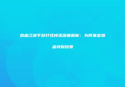 热血江湖手游打怪掉落深度解析：为何某些物品特别珍贵