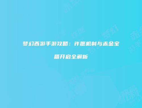 梦幻西游手游攻略：许愿机制与赤金宝箱开启全解析