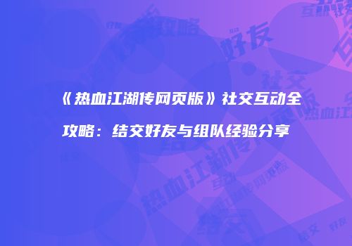 《热血江湖传网页版》社交互动全攻略：结交好友与组队经验分享
