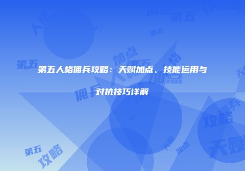第五人格佣兵攻略：天赋加点、技能运用与对抗技巧详解
