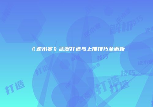 《逆水寒》武器打造与上推技巧全解析